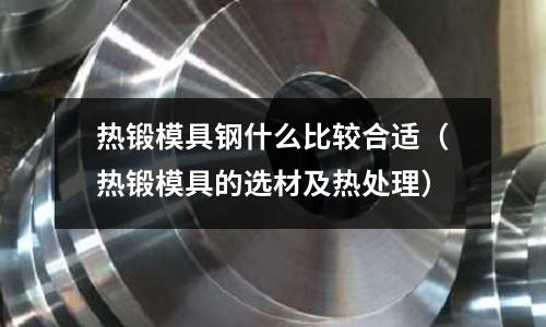 熱鍛模具鋼什么比較合適（熱鍛模具的選材及熱處理）