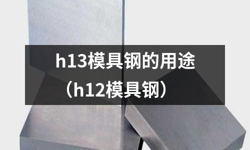 h13模具鋼的用途（h12模具鋼）