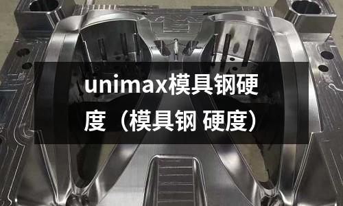 unimax模具鋼硬度（模具鋼 硬度）