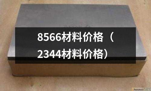 8566材料價(jià)格（2344材料價(jià)格）