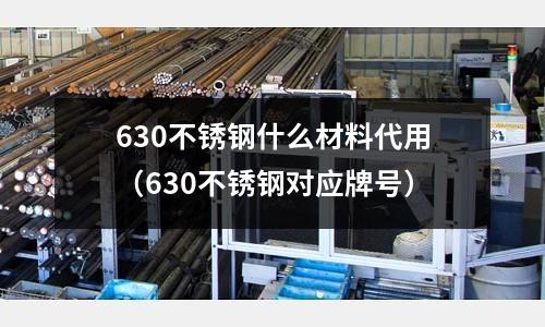 630不銹鋼什么材料代用(630不銹鋼對(duì)應(yīng)牌號(hào))