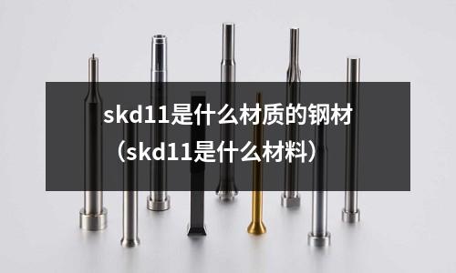 skd11是什么材質(zhì)的鋼材(skd11是什么材料)