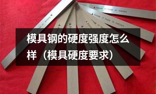 模具鋼的硬度強(qiáng)度怎么樣（模具硬度要求）