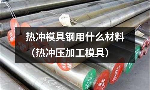 熱沖模具鋼用什么材料(熱沖壓加工模具)