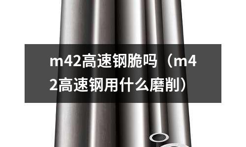m42高速鋼脆嗎(m42高速鋼用什么磨削)