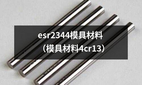 esr2344模具材料(模具材料4cr13)