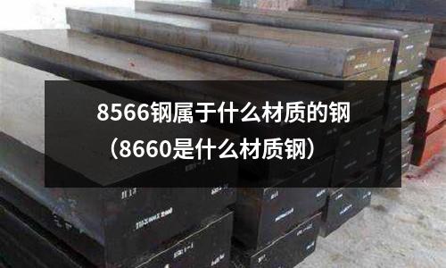 8566鋼屬于什么材質的鋼(8660是什么材質鋼)