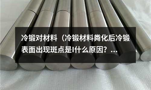 冷鍛對材料（冷鍛材料粦化后冷鍛表面出現斑點是I什么原因？）