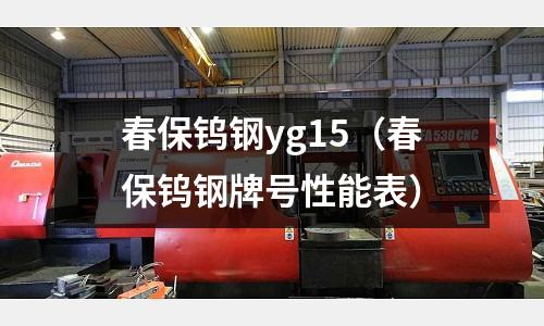 春保鎢鋼yg15(春保鎢鋼牌號性能表)