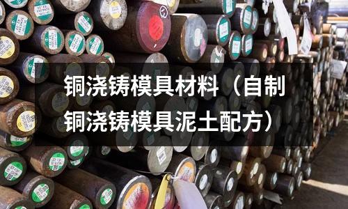 銅澆鑄模具材料(自制銅澆鑄模具泥土配方)