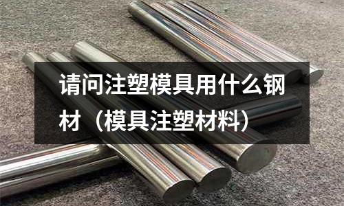 請問注塑模具用什么鋼材（模具注塑材料）