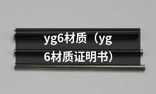 yg6材質(zhì)(yg6材質(zhì)證明書(shū))
