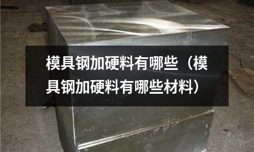 模具鋼加硬料有哪些(模具鋼加硬料有哪些材料)