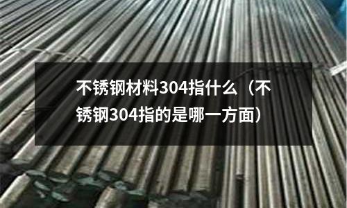不銹鋼材料304指什么(不銹鋼304指的是哪一方面)