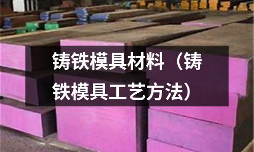 鑄鐵模具材料(鑄鐵模具工藝方法)