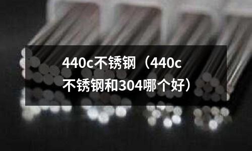 440c不銹鋼(440c不銹鋼和304哪個好)