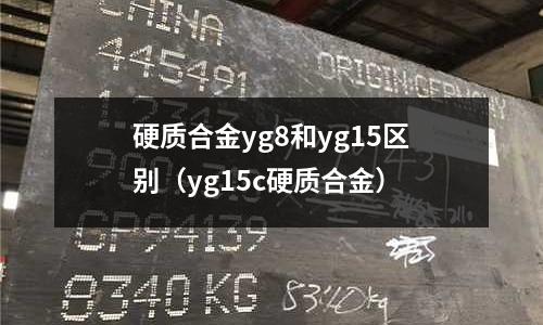 硬質(zhì)合金yg8和yg15區(qū)別(yg15c硬質(zhì)合金)