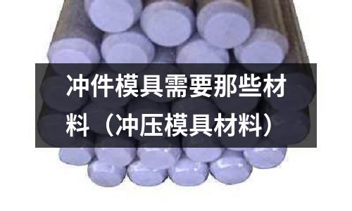 沖件模具需要那些材料(沖壓模具材料)