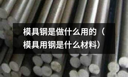 模具鋼是做什么用的(模具用鋼是什么材料)