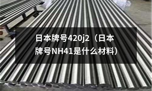 日本牌號(hào)420j2(日本牌號(hào)NH41是什么材料)