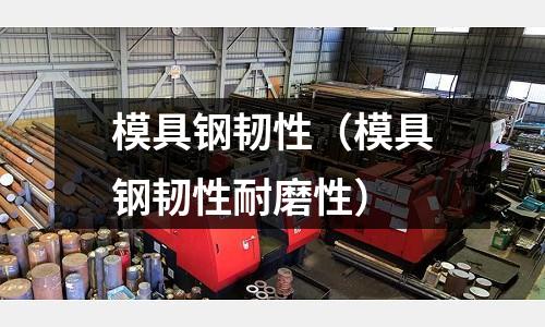 模具鋼韌性（模具鋼韌性耐磨性）