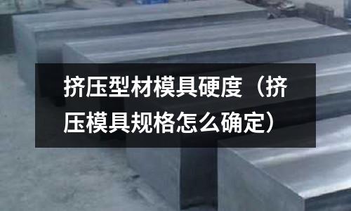 擠壓型材模具硬度(擠壓模具規格怎么確定)