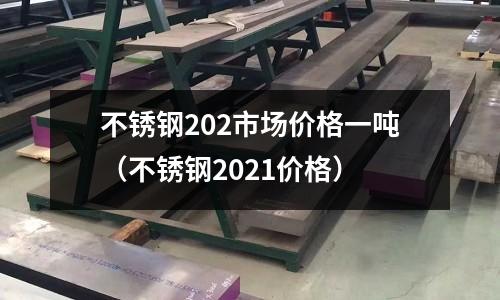 不銹鋼202市場(chǎng)價(jià)格一噸(不銹鋼2021價(jià)格)