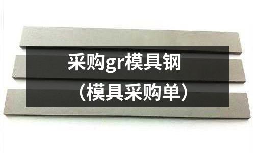 采購gr模具鋼(模具采購單)