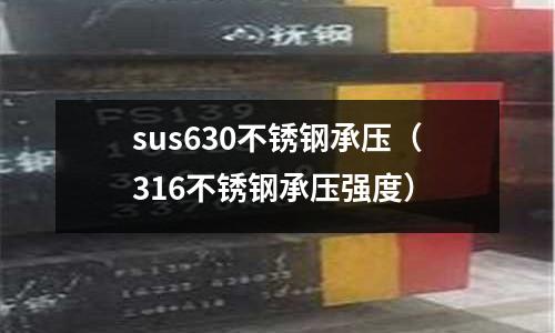 sus630不銹鋼承壓(316不銹鋼承壓強度)