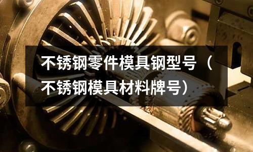 不銹鋼零件模具鋼型號(不銹鋼模具材料牌號)