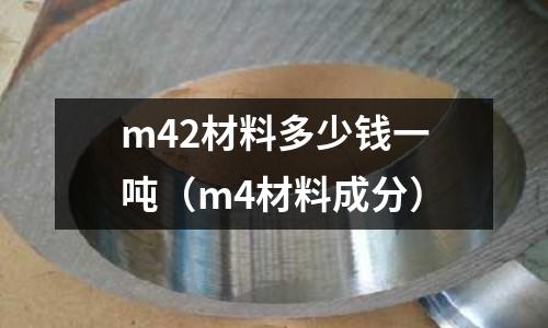 m42材料多少錢一噸（m4材料成分）