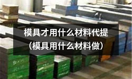 模具才用什么材料代提（模具用什么材料做）