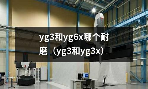 yg3和yg6x哪個耐磨（yg3和yg3x）
