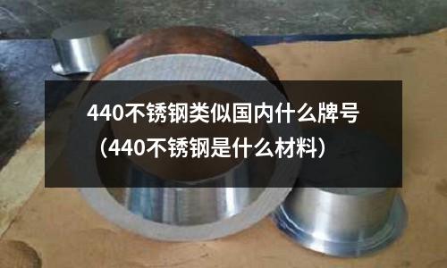 440不銹鋼類似國內什么牌號（440不銹鋼是什么材料）