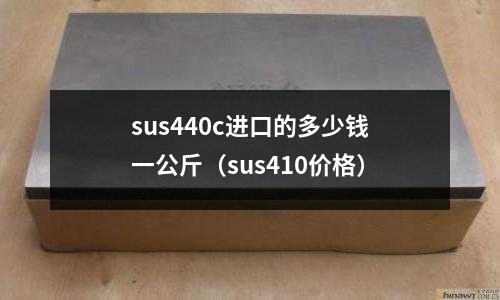 sus440c進口的多少錢一公斤（sus410價格）