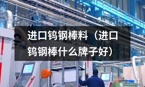 進口鎢鋼棒料（進口鎢鋼棒什么牌子好）