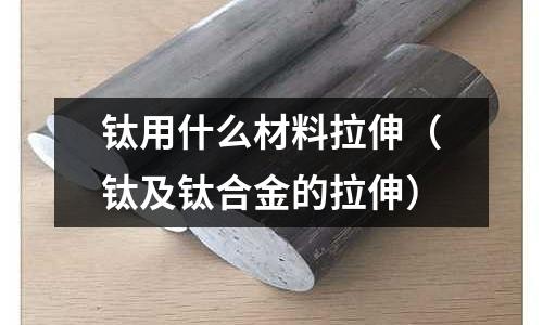 鈦用什么材料拉伸(鈦及鈦合金的拉伸)