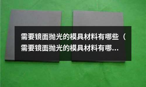 需要鏡面拋光的模具材料有哪些（需要鏡面拋光的模具材料有哪些呢）