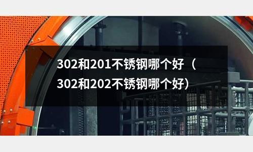302和201不銹鋼哪個好(302和202不銹鋼哪個好)