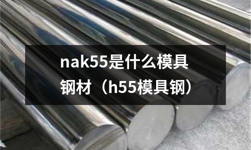 nak55是什么模具鋼材（h55模具鋼）