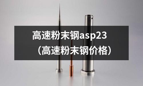高速粉末鋼asp23（高速粉末鋼價格）
