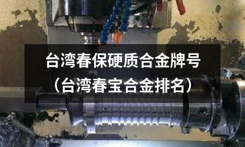 臺灣春保硬質(zhì)合金牌號（臺灣春寶合金排名）