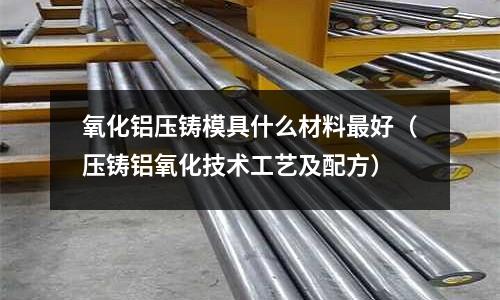 氧化鋁壓鑄模具什么材料最好（壓鑄鋁氧化技術(shù)工藝及配方）