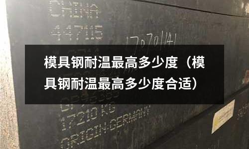 模具鋼耐溫最高多少度(模具鋼耐溫最高多少度合適)