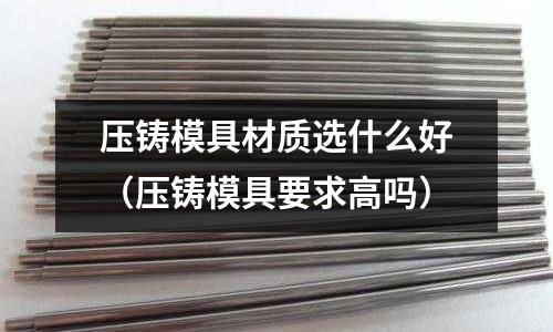 壓鑄模具材質(zhì)選什么好（壓鑄模具要求高嗎）
