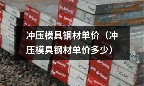 沖壓模具鋼材單價(jià)（沖壓模具鋼材單價(jià)多少）