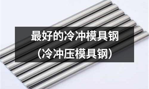 最好的冷沖模具鋼(冷沖壓模具鋼)