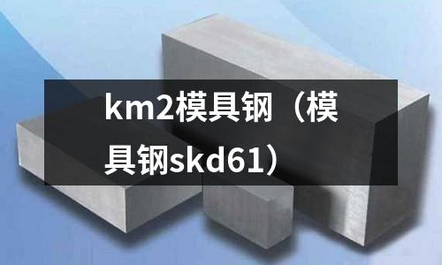 km2模具鋼（模具鋼skd61）