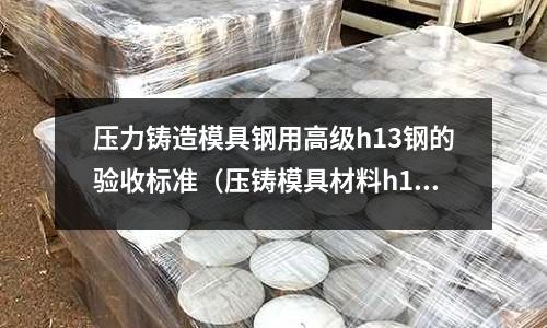 壓力鑄造模具鋼用高級h13鋼的驗收標準（壓鑄模具材料h13）