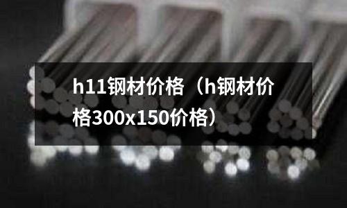h11鋼材價(jià)格（h鋼材價(jià)格300x150價(jià)格）
